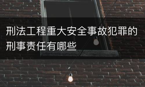 刑法工程重大安全事故犯罪的刑事责任有哪些