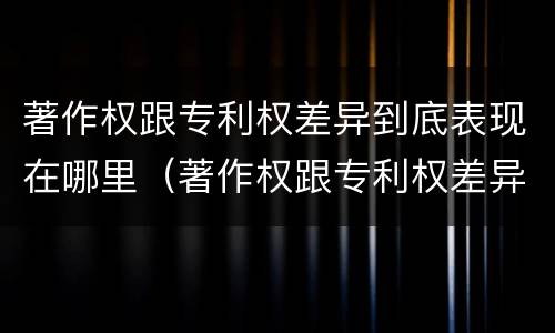 著作权跟专利权差异到底表现在哪里（著作权跟专利权差异到底表现在哪里呢）