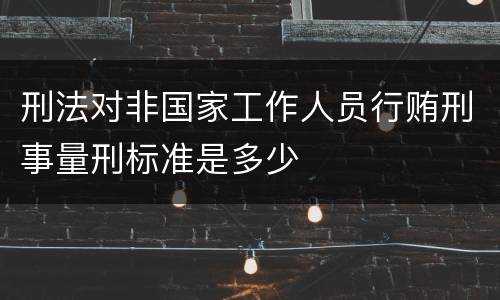 刑法对非国家工作人员行贿刑事量刑标准是多少