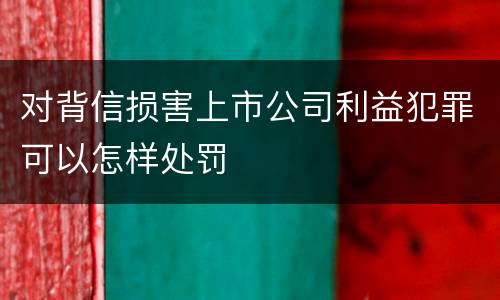 对背信损害上市公司利益犯罪可以怎样处罚