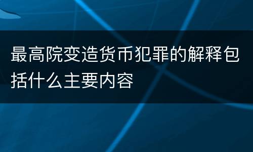 最高院变造货币犯罪的解释包括什么主要内容