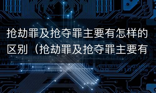 抢劫罪及抢夺罪主要有怎样的区别（抢劫罪及抢夺罪主要有怎样的区别呢）