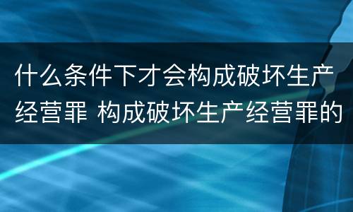 什么条件下才会构成破坏生产经营罪 构成破坏生产经营罪的要素