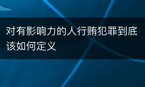 对有影响力的人行贿犯罪到底该如何定义