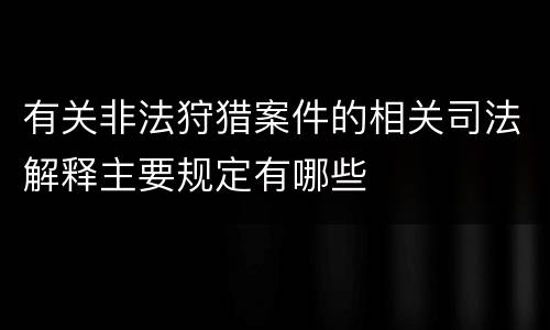 有关非法狩猎案件的相关司法解释主要规定有哪些