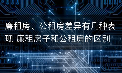 廉租房、公租房差异有几种表现 廉租房子和公租房的区别