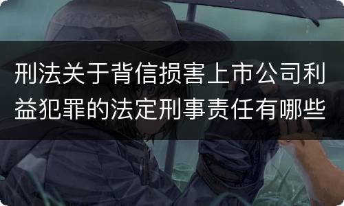 刑法关于背信损害上市公司利益犯罪的法定刑事责任有哪些