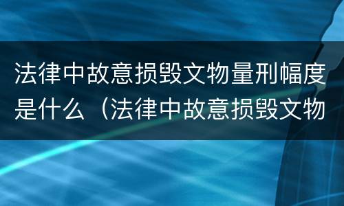 法律中故意损毁文物量刑幅度是什么（法律中故意损毁文物量刑幅度是什么标准）