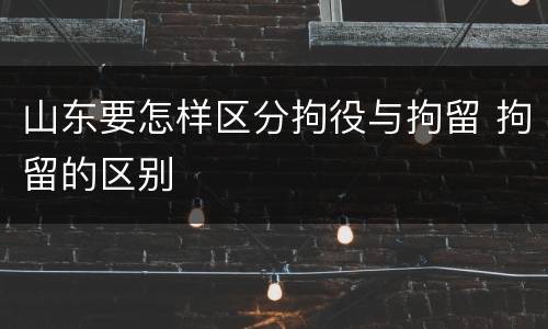 山东要怎样区分拘役与拘留 拘留的区别