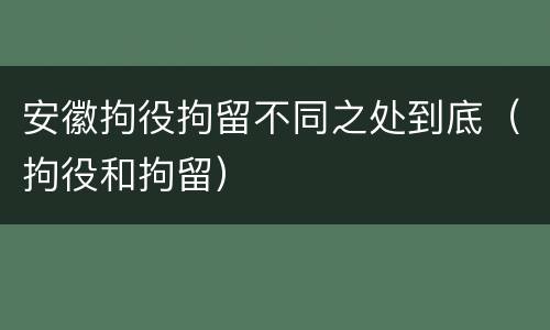 安徽拘役拘留不同之处到底（拘役和拘留）
