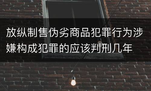 放纵制售伪劣商品犯罪行为涉嫌构成犯罪的应该判刑几年