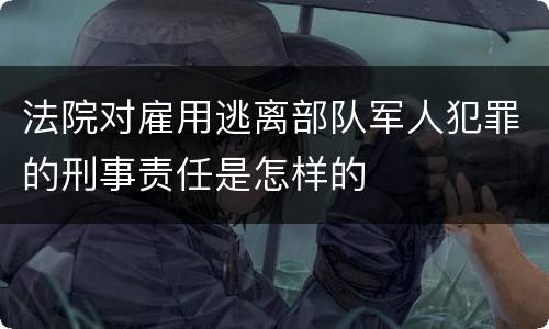 法院对雇用逃离部队军人犯罪的刑事责任是怎样的