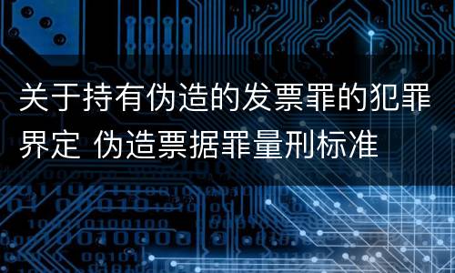关于持有伪造的发票罪的犯罪界定 伪造票据罪量刑标准