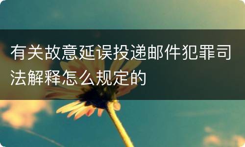 有关故意延误投递邮件犯罪司法解释怎么规定的