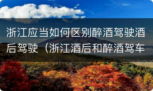 浙江应当如何区别醉酒驾驶酒后驾驶（浙江酒后和醉酒驾车如何处罚）