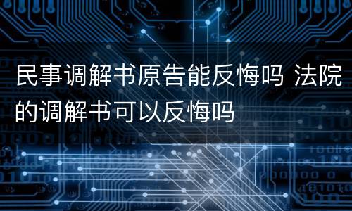 民事调解书原告能反悔吗 法院的调解书可以反悔吗