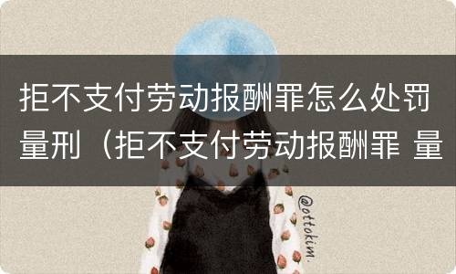 拒不支付劳动报酬罪怎么处罚量刑（拒不支付劳动报酬罪 量刑）