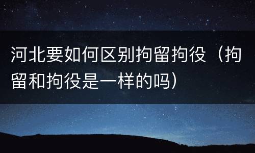 河北要如何区别拘留拘役（拘留和拘役是一样的吗）