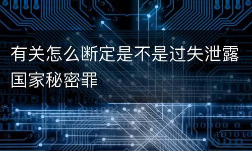有关怎么断定是不是过失泄露国家秘密罪