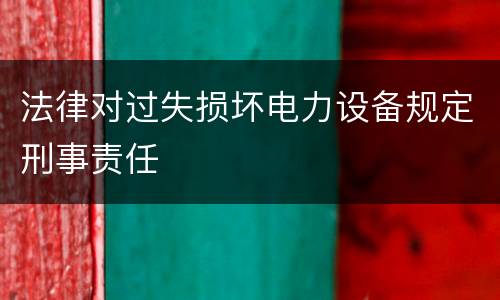 法律对过失损坏电力设备规定刑事责任