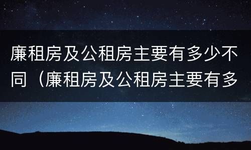 廉租房及公租房主要有多少不同（廉租房及公租房主要有多少不同的）