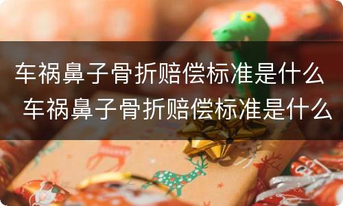 车祸鼻子骨折赔偿标准是什么 车祸鼻子骨折赔偿标准是什么样的