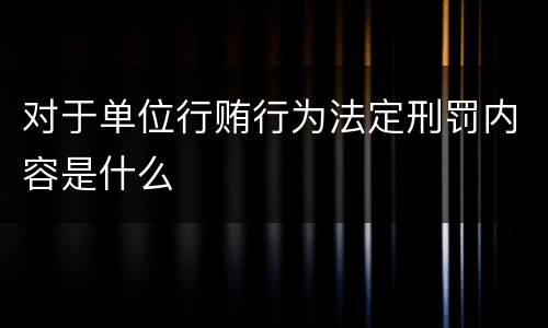 对于单位行贿行为法定刑罚内容是什么