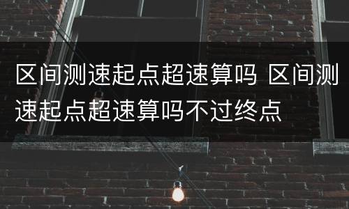 区间测速起点超速算吗 区间测速起点超速算吗不过终点