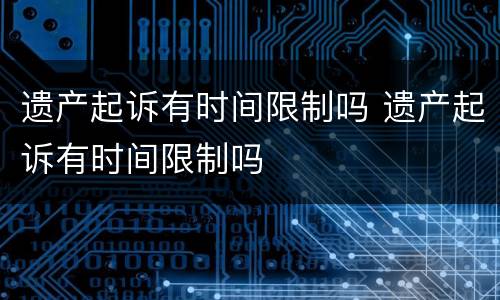 遗产起诉有时间限制吗 遗产起诉有时间限制吗