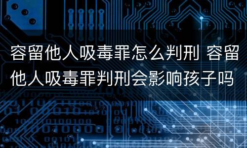 容留他人吸毒罪怎么判刑 容留他人吸毒罪判刑会影响孩子吗