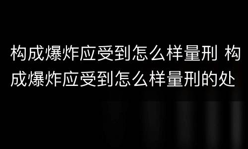 构成爆炸应受到怎么样量刑 构成爆炸应受到怎么样量刑的处罚
