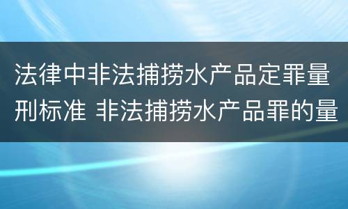 法律中非法捕捞水产品定罪量刑标准 非法捕捞水产品罪的量刑标准