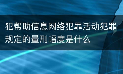 犯帮助信息网络犯罪活动犯罪规定的量刑幅度是什么