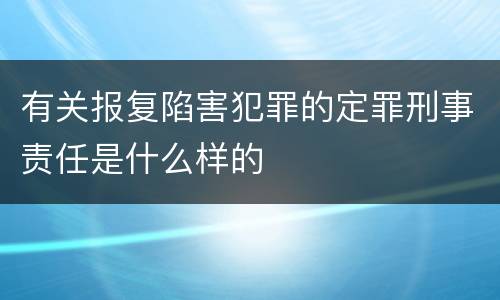有关报复陷害犯罪的定罪刑事责任是什么样的