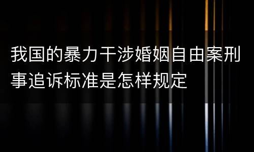 我国的暴力干涉婚姻自由案刑事追诉标准是怎样规定