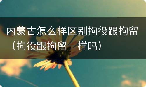内蒙古怎么样区别拘役跟拘留（拘役跟拘留一样吗）