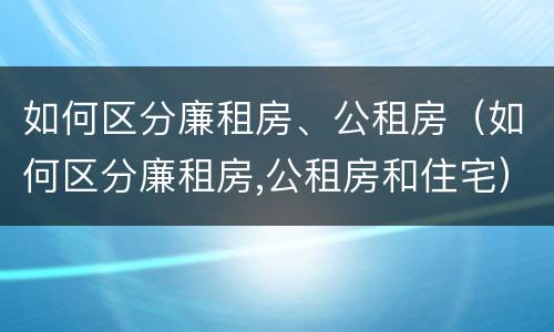 如何区分廉租房、公租房（如何区分廉租房,公租房和住宅）