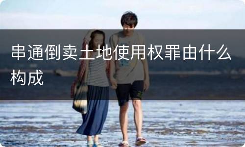 串通倒卖土地使用权罪由什么构成