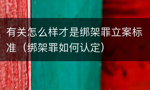 有关怎么样才是绑架罪立案标准（绑架罪如何认定）