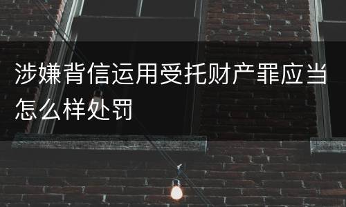 涉嫌背信运用受托财产罪应当怎么样处罚