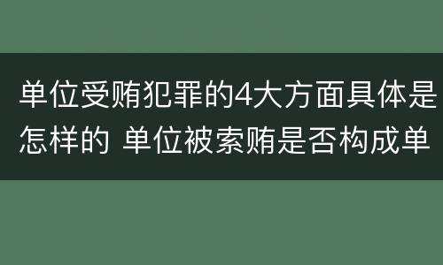 单位受贿犯罪的4大方面具体是怎样的 单位被索贿是否构成单位犯罪