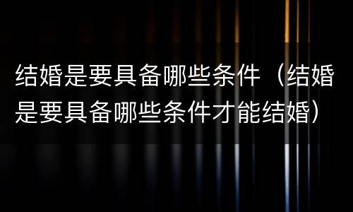 结婚是要具备哪些条件（结婚是要具备哪些条件才能结婚）