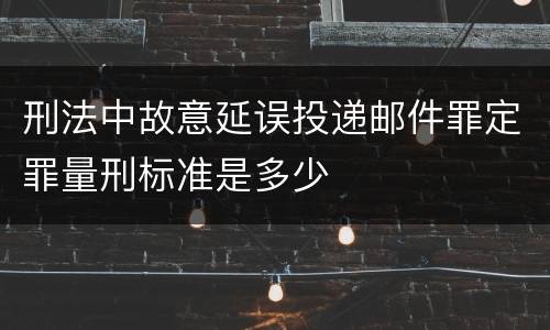 刑法中故意延误投递邮件罪定罪量刑标准是多少