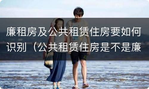 廉租房及公共租赁住房要如何识别（公共租赁住房是不是廉租房）
