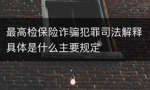 最高检保险诈骗犯罪司法解释具体是什么主要规定