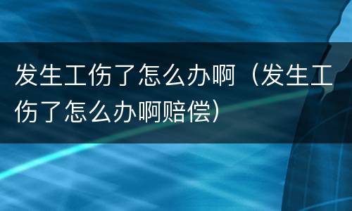 发生工伤了怎么办啊（发生工伤了怎么办啊赔偿）