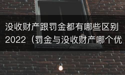 没收财产跟罚金都有哪些区别2022（罚金与没收财产哪个优先）