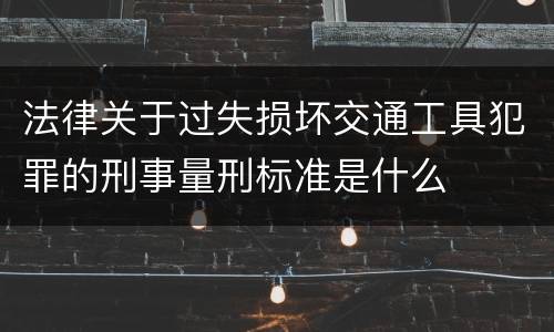 法律关于过失损坏交通工具犯罪的刑事量刑标准是什么