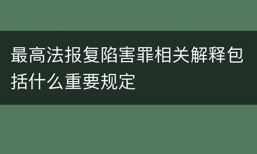 最高法报复陷害罪相关解释包括什么重要规定