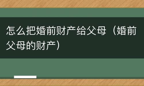 怎么把婚前财产给父母（婚前父母的财产）